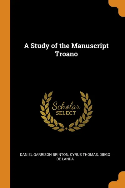 Обложка книги A Study of the Manuscript Troano, Daniel Garrison Brinton, Cyrus Thomas, Diego de Landa