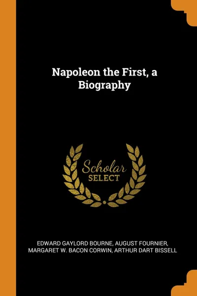 Обложка книги Napoleon the First, a Biography, Edward Gaylord Bourne, August Fournier, Margaret W. Bacon Corwin