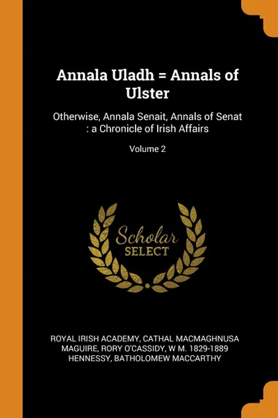 Обложка книги Annala Uladh . Annals of Ulster. Otherwise, Annala Senait, Annals of Senat : a Chronicle of Irish Affairs; Volume 2, Royal Irish Academy, Cathal MacMaghnusa Maguire, Rory O'Cassidy