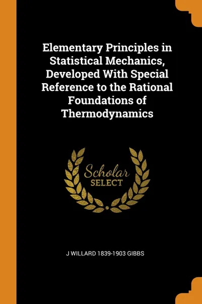 Обложка книги Elementary Principles in Statistical Mechanics, Developed With Special Reference to the Rational Foundations of Thermodynamics, J Willard 1839-1903 Gibbs