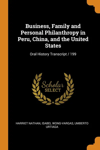 Обложка книги Business, Family and Personal Philanthropy in Peru, China, and the United States. Oral History Transcript / 199, Harriet Nathan, Isabel Wong-Vargas, Umberto Urtiaga