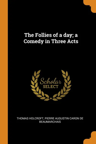 Обложка книги The Follies of a day; a Comedy in Three Acts, Thomas Holcroft, Pierre Augustin Caron de Beaumarchais