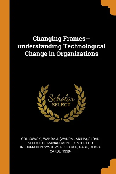 Обложка книги Changing Frames--understanding Technological Change in Organizations, Wanda J. Orlikowski, Debra Carol Gash