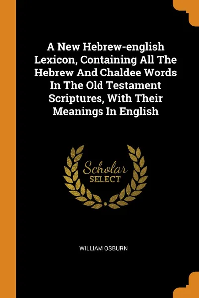 Обложка книги A New Hebrew-english Lexicon, Containing All The Hebrew And Chaldee Words In The Old Testament Scriptures, With Their Meanings In English, William Osburn