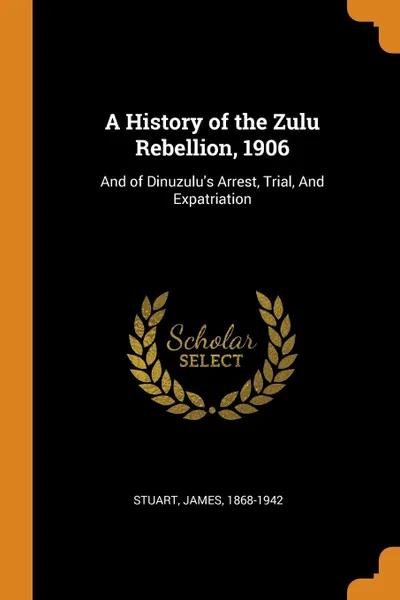 Обложка книги A History of the Zulu Rebellion, 1906. And of Dinuzulu.s Arrest, Trial, And Expatriation, James Stuart