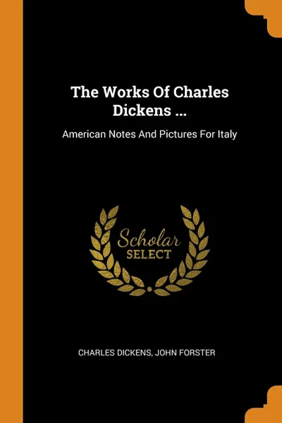 Обложка книги The Works Of Charles Dickens ... American Notes And Pictures For Italy, Чарльз Диккенс, John Forster