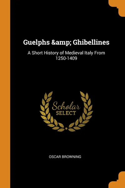 Обложка книги Guelphs . Ghibellines. A Short History of Medieval Italy From 1250-1409, Oscar Browning