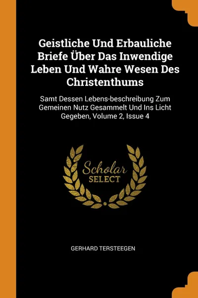 Обложка книги Geistliche Und Erbauliche Briefe Uber Das Inwendige Leben Und Wahre Wesen Des Christenthums   Samt Dessen Lebens-beschreibung Zum Gemeinen Nutz Gesammelt Und Ins Licht Gegeben, Volume 2, Issue 4, Gerhard Tersteegen