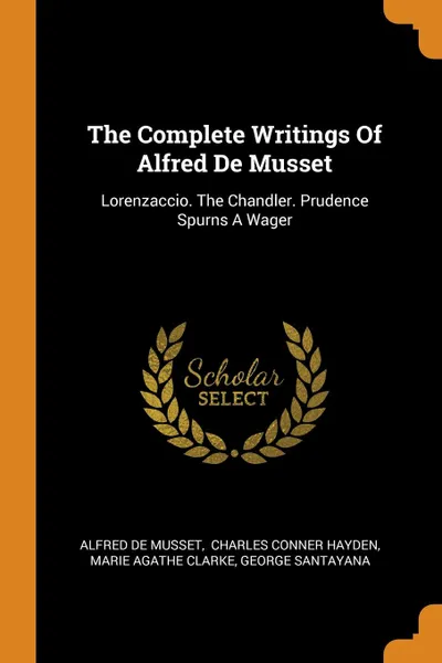 Обложка книги The Complete Writings Of Alfred De Musset. Lorenzaccio. The Chandler. Prudence Spurns A Wager, Alfred de Musset