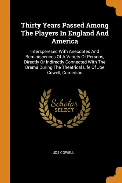 Обложка книги Thirty Years Passed Among The Players In England And America. Intersperesed With Anecdotes And Reminiscences Of A Variety Of Persons, Directly Or Indirectly Connected With The Drama During The Theatrical Life Of Joe Cowell, Comedian, Joe Cowell