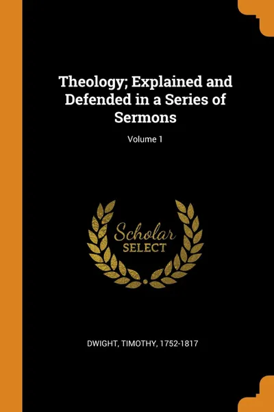 Обложка книги Theology; Explained and Defended in a Series of Sermons; Volume 1, Dwight Timothy 1752-1817