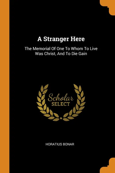 Обложка книги A Stranger Here. The Memorial Of One To Whom To Live Was Christ, And To Die Gain, Horatius Bonar