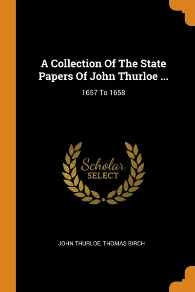 Обложка книги A Collection Of The State Papers Of John Thurloe ... 1657 To 1658, John Thurloe, Thomas Birch