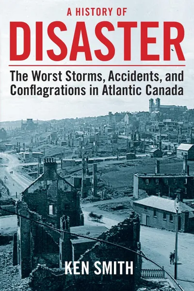 Обложка книги A History of Disaster. The Worst Storms, Accidents, and Conflagrations in Atlantic Canada, Ken Smith