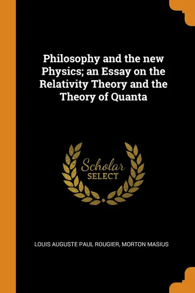 Обложка книги Philosophy and the new Physics; an Essay on the Relativity Theory and the Theory of Quanta, Louis Auguste Paul Rougier, Morton Masius