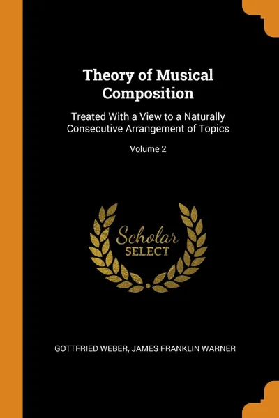 Обложка книги Theory of Musical Composition. Treated With a View to a Naturally Consecutive Arrangement of Topics; Volume 2, Gottfried Weber, James Franklin Warner