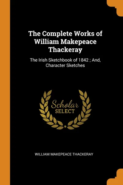 Обложка книги The Complete Works of William Makepeace Thackeray. The Irish Sketchbook of 1842 ; And, Character Sketches, William Makepeace Thackeray