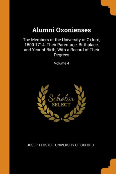 Обложка книги Alumni Oxonienses. The Members of the University of Oxford, 1500-1714: Their Parentage, Birthplace, and Year of Birth, With a Record of Their Degrees; Volume 4, Joseph Foster