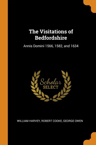 Обложка книги The Visitations of Bedfordshire. Annis Domini 1566, 1582, and 1634, William Harvey, Robert Cooke, George Owen
