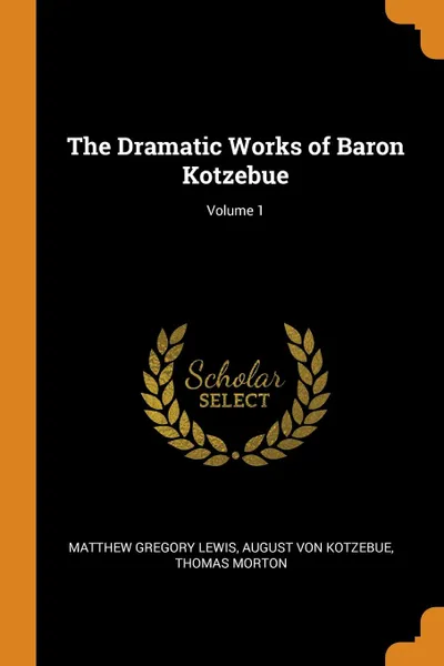 Обложка книги The Dramatic Works of Baron Kotzebue; Volume 1, Matthew Gregory Lewis, August Von Kotzebue, Thomas Morton