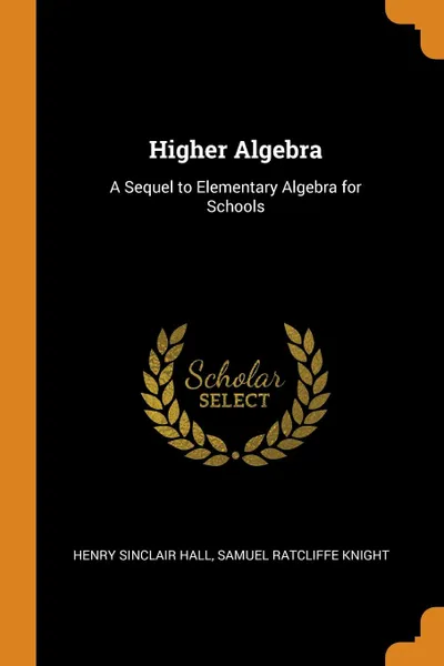 Обложка книги Higher Algebra. A Sequel to Elementary Algebra for Schools, Henry Sinclair Hall, Samuel Ratcliffe Knight