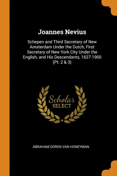 Обложка книги Joannes Nevius. Schepen and Third Secretary of New Amsterdam Under the Dutch, First Secretary of New York City Under the English, and His Descendants, 1627-1900 (Pt. 2 . 3), Abraham Doren Van Honeyman