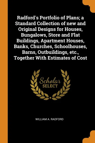 Обложка книги Radford.s Portfolio of Plans; a Standard Collection of new and Original Designs for Houses, Bungalows, Store and Flat Buildings, Apartment Houses, Banks, Churches, Schoolhouses, Barns, Outbuildings, etc., Together With Estimates of Cost, William A. Radford