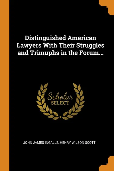 Обложка книги Distinguished American Lawyers With Their Struggles and Trimuphs in the Forum..., John James Ingalls, Henry Wilson Scott