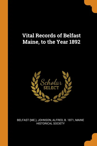 Обложка книги Vital Records of Belfast Maine, to the Year 1892, Belfast Belfast, Alfred Johnson