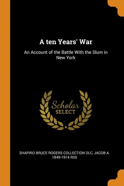 Обложка книги A ten Years. War. An Account of the Battle With the Slum in New York, Shapiro Bruce Rogers Collection DLC, Jacob A. 1849-1914 Riis