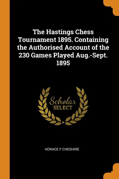 Обложка книги The Hastings Chess Tournament 1895. Containing the Authorised Account of the 230 Games Played Aug.-Sept. 1895, Horace F Cheshire