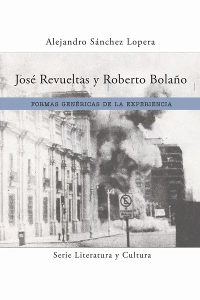 Обложка книги Jose Revueltas y Roberto Bolano. Formas genericas de la experiencia, Alejandro Sánchez Lopera