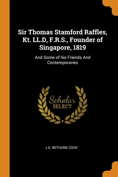 Обложка книги Sir Thomas Stamford Raffles, Kt. LL.D, F.R.S., Founder of Singapore, 1819. And Some of his Friends And Contemporaries, J A. Bethune Cook