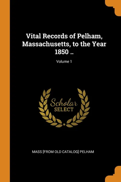 Обложка книги Vital Records of Pelham, Massachusetts, to the Year 1850 ..; Volume 1, Mass [from old catalog] Pelham