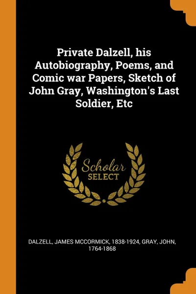 Обложка книги Private Dalzell, his Autobiography, Poems, and Comic war Papers, Sketch of John Gray, Washington.s Last Soldier, Etc, James McCormick Dalzell, John Gray