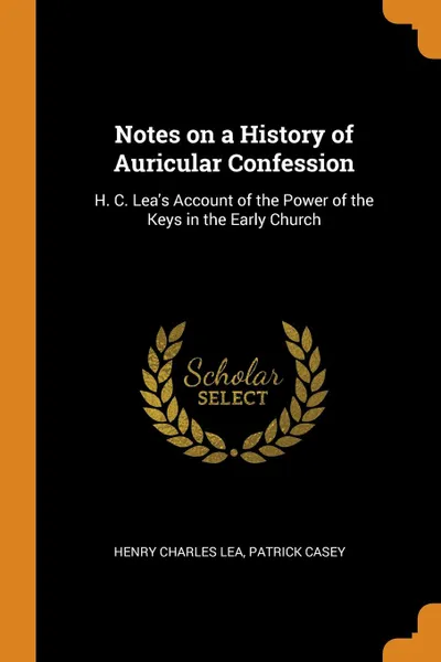 Обложка книги Notes on a History of Auricular Confession. H. C. Lea.s Account of the Power of the Keys in the Early Church, Henry Charles Lea, Patrick Casey