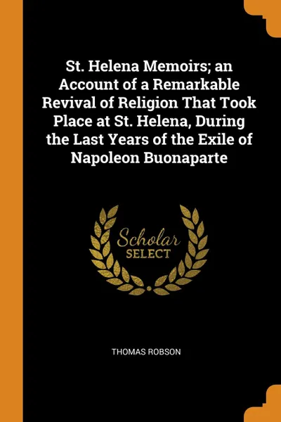 Обложка книги St. Helena Memoirs; an Account of a Remarkable Revival of Religion That Took Place at St. Helena, During the Last Years of the Exile of Napoleon Buonaparte, Thomas Robson