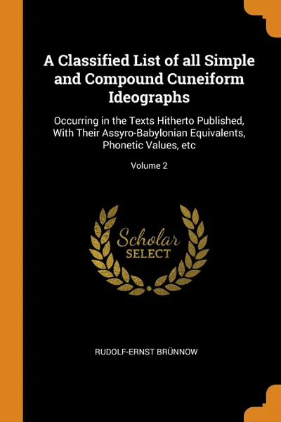 Обложка книги A Classified List of all Simple and Compound Cuneiform Ideographs. Occurring in the Texts Hitherto Published, With Their Assyro-Babylonian Equivalents, Phonetic Values, etc; Volume 2, Rudolf-Ernst Brünnow