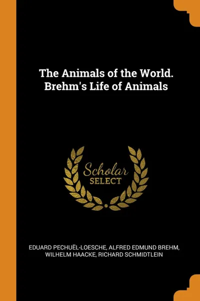 Обложка книги The Animals of the World. Brehm.s Life of Animals, Eduard Pechuël-Loesche, Alfred Edmund Brehm, Wilhelm Haacke