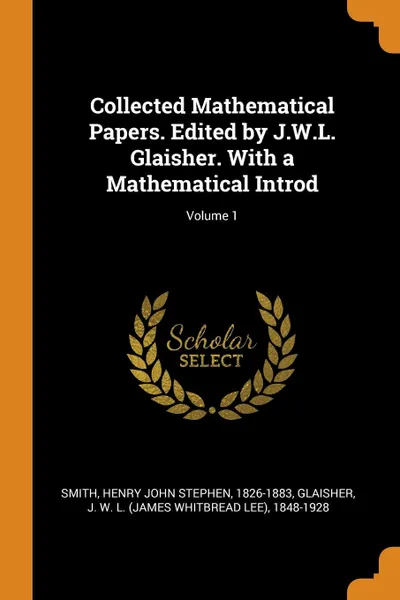Обложка книги Collected Mathematical Papers. Edited by J.W.L. Glaisher. With a Mathematical Introd; Volume 1, Henry John Stephen Smith, J W. L. 1848-1928 Glaisher
