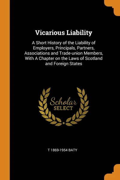 Обложка книги Vicarious Liability. A Short History of the Liability of Employers, Principals, Partners, Associations and Trade-union Members, With A Chapter on the Laws of Scotland and Foreign States, T 1869-1954 Baty