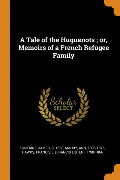 Обложка книги A Tale of the Huguenots ; or, Memoirs of a French Refugee Family, James Fontaine, Ann Maury, Francis L. 1798-1866 Hawks