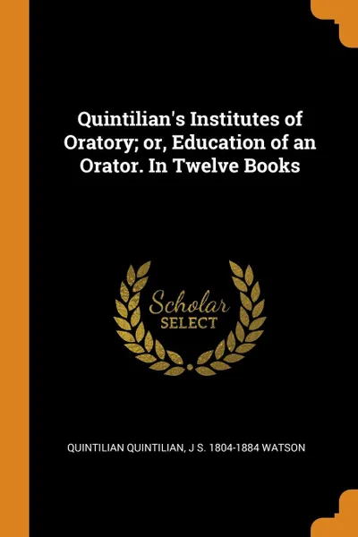 Обложка книги Quintilian.s Institutes of Oratory; or, Education of an Orator. In Twelve Books, Quintilian Quintilian, J S. 1804-1884 Watson