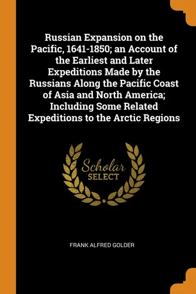 Обложка книги Russian Expansion on the Pacific, 1641-1850; an Account of the Earliest and Later Expeditions Made by the Russians Along the Pacific Coast of Asia and North America; Including Some Related Expeditions to the Arctic Regions, Frank Alfred Golder