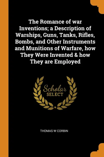 Обложка книги The Romance of war Inventions; a Description of Warships, Guns, Tanks, Rifles, Bombs, and Other Instruments and Munitions of Warfare, how They Were Invented . how They are Employed, Thomas W Corbin