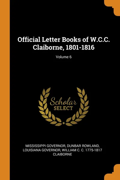 Обложка книги Official Letter Books of W.C.C. Claiborne, 1801-1816; Volume 6, Mississippi Governor, Dunbar Rowland, Louisiana Governor