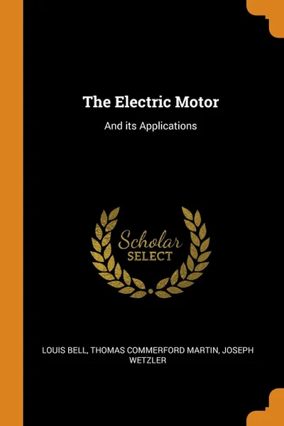 Обложка книги The Electric Motor. And its Applications, Louis Bell, Thomas Commerford Martin, Joseph Wetzler