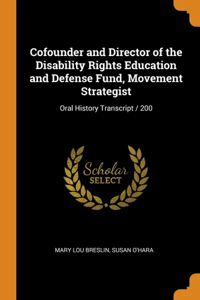 Обложка книги Cofounder and Director of the Disability Rights Education and Defense Fund, Movement Strategist. Oral History Transcript / 200, Mary Lou Breslin, Susan O'Hara