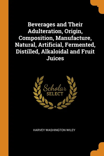 Обложка книги Beverages and Their Adulteration, Origin, Composition, Manufacture, Natural, Artificial, Fermented, Distilled, Alkaloidal and Fruit Juices, Harvey Washington Wiley