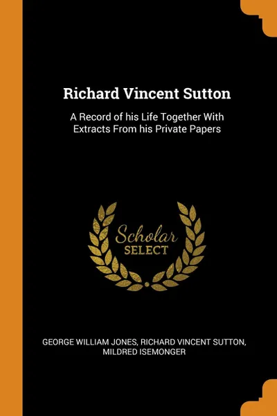 Обложка книги Richard Vincent Sutton. A Record of his Life Together With Extracts From his Private Papers, George William Jones, Richard Vincent Sutton, Mildred Isemonger